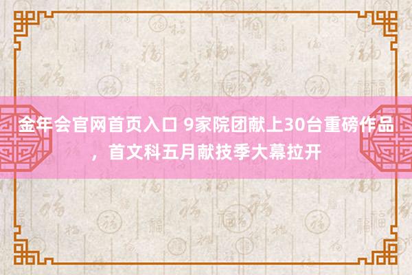 金年会官网首页入口 9家院团献上30台重磅作品，首文科五月献技季大幕拉开