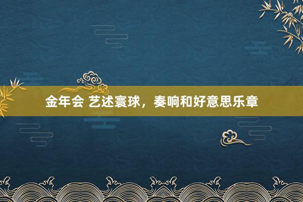金年会 艺述寰球，奏响和好意思乐章