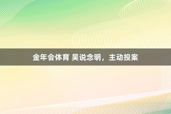 金年会体育 吴说念明，主动投案