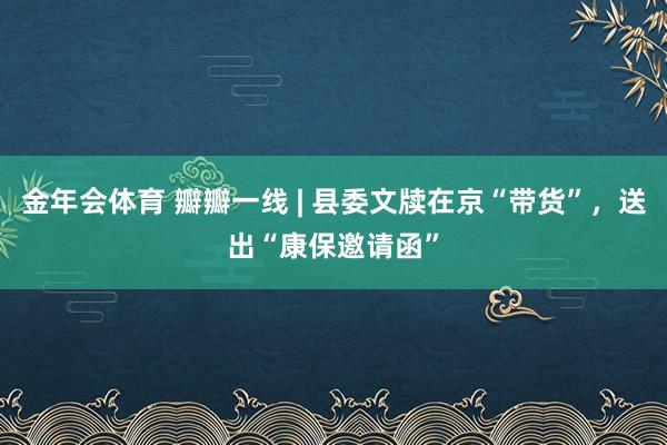 金年会体育 瓣瓣一线 | 县委文牍在京“带货”，送出“康保邀请函”