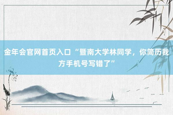 金年会官网首页入口 “暨南大学林同学，你简历我方手机号写错了”