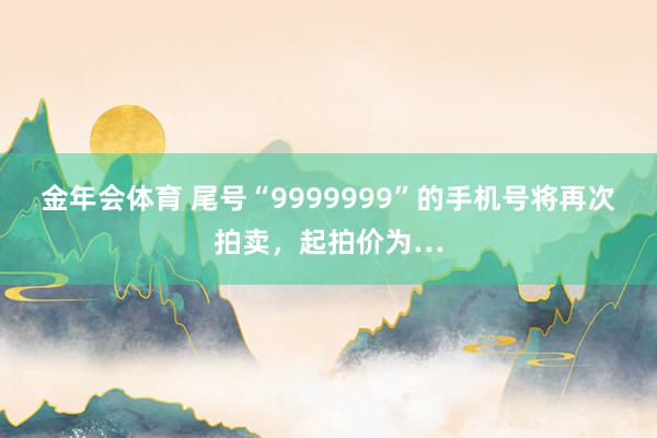金年会体育 尾号“9999999”的手机号将再次拍卖，起拍价为…