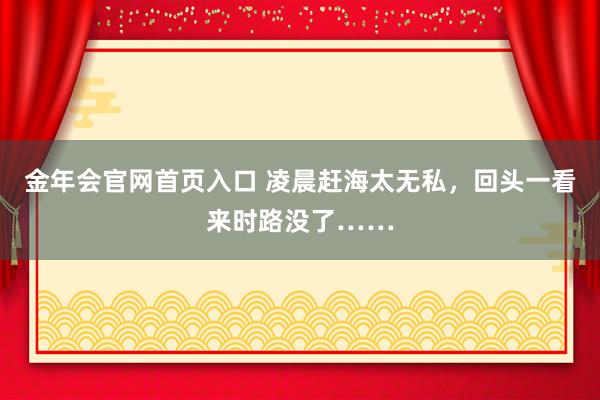 金年会官网首页入口 凌晨赶海太无私，回头一看来时路没了……