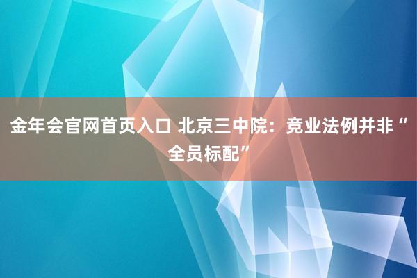 金年会官网首页入口 北京三中院：竞业法例并非“全员标配”