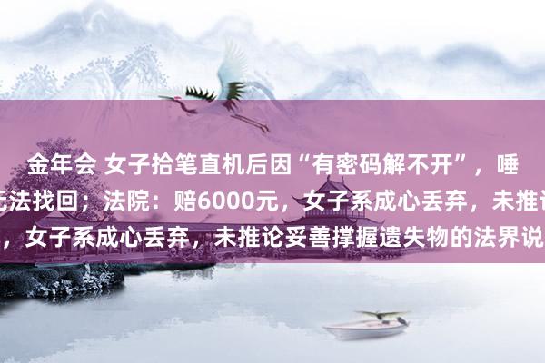 金年会 女子拾笔直机后因“有密码解不开”，唾手将其丢到草丛里致无法找回；法院：赔6000元，女子系成心丢弃，未推论妥善撑握遗失物的法界说务