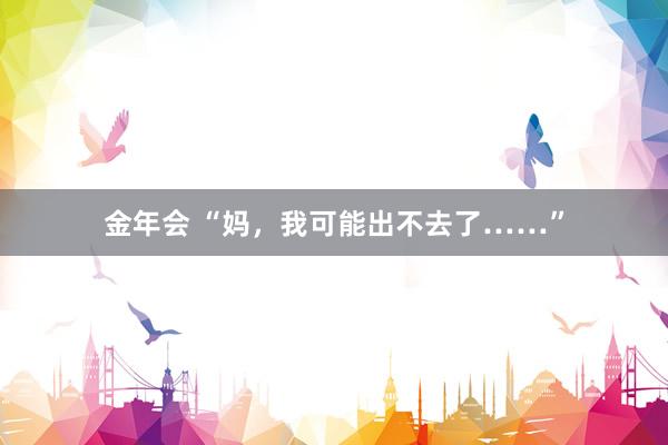 金年会 “妈，我可能出不去了……”