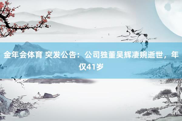 金年会体育 突发公告：公司独董吴辉凄婉逝世，年仅41岁