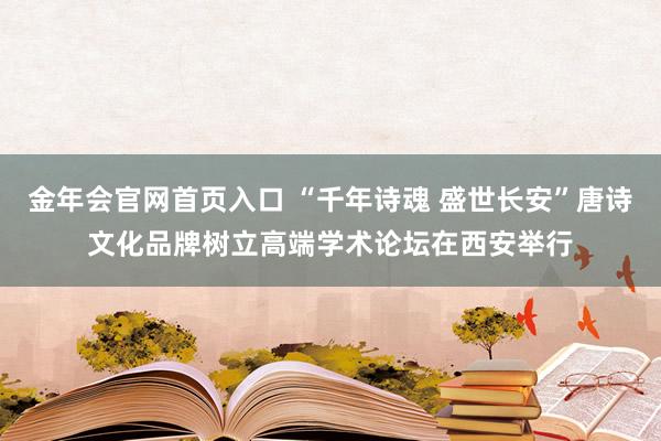 金年会官网首页入口 “千年诗魂 盛世长安”唐诗文化品牌树立高端学术论坛在西安举行