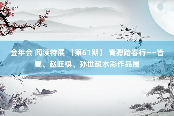 金年会 阅读特展 【第61期】 青骢踏春行——皆秦、赵旺祺、孙世超水彩作品展