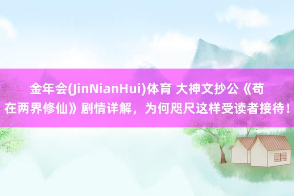金年会(JinNianHui)体育 大神文抄公《苟在两界修仙》剧情详解，为何咫尺这样受读者接待！