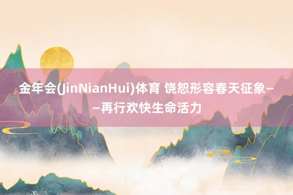 金年会(JinNianHui)体育 饶恕形容春天征象——再行欢快生命活力