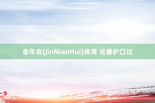 金年会(JinNianHui)体育 论善护口过