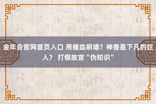 金年会官网首页入口 用猪血刷墙？神兽是下凡的巨人？ 打假故宫“伪知识”