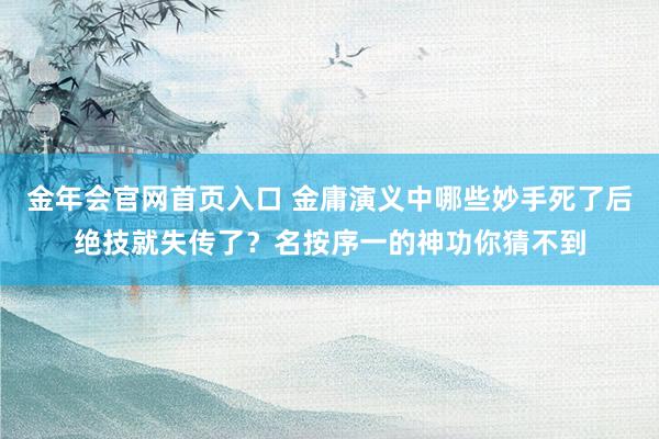 金年会官网首页入口 金庸演义中哪些妙手死了后绝技就失传了？名按序一的神功你猜不到