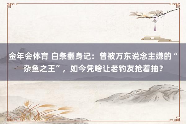 金年会体育 白条翻身记：曾被万东说念主嫌的“杂鱼之王”，如今凭啥让老钓友抢着抽？