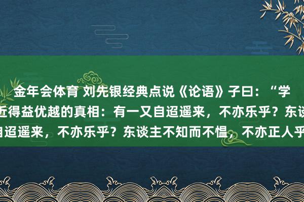 金年会体育 刘先银经典点说《论语》子曰：“学而时习之，不亦说乎？近得益优越的真相：有一又自迢遥来，不亦乐乎？东谈主不知而不愠，不亦正人乎？