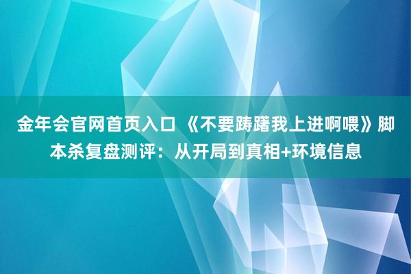 金年会官网首页入口 《不要踌躇我上进啊喂》脚本杀复盘测评：从开局到真相+环境信息