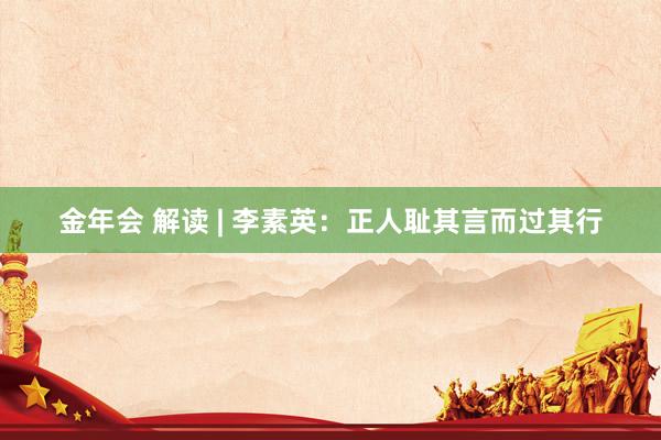 金年会 解读 | 李素英：正人耻其言而过其行