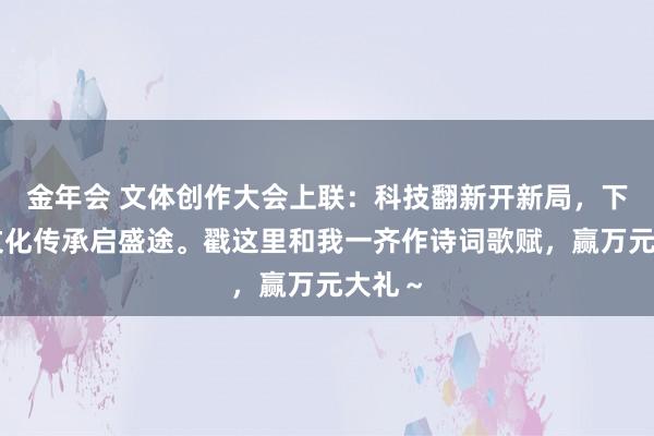 金年会 文体创作大会上联：科技翻新开新局，下联：文化传承启盛途。戳这里和我一齐作诗词歌赋，赢万元大礼～