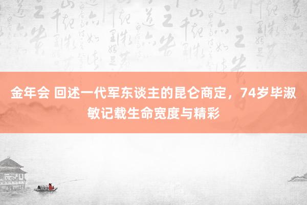 金年会 回述一代军东谈主的昆仑商定，74岁毕淑敏记载生命宽度与精彩