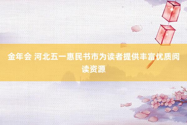 金年会 河北五一惠民书市为读者提供丰富优质阅读资源