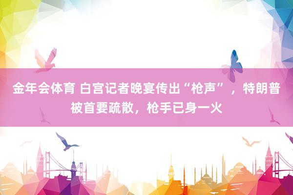 金年会体育 白宫记者晚宴传出“枪声” ，特朗普被首要疏散，枪手已身一火