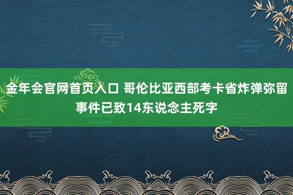 金年会官网首页入口 哥伦比亚西部考卡省炸弹弥留事件已致14东说念主死字