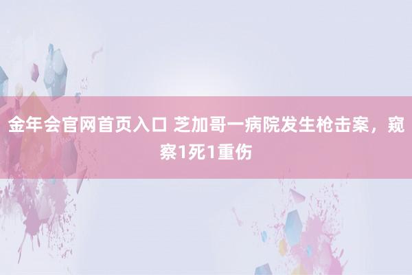 金年会官网首页入口 芝加哥一病院发生枪击案，窥察1死1重伤