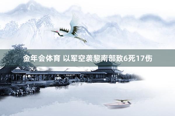 金年会体育 以军空袭黎南部致6死17伤