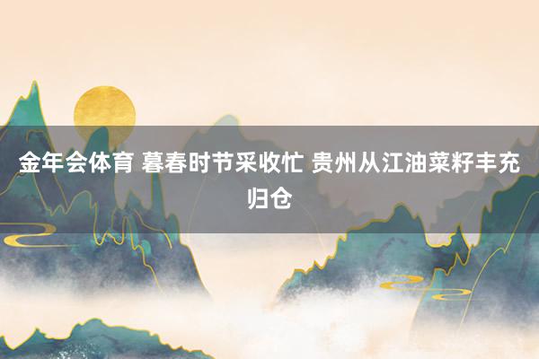 金年会体育 暮春时节采收忙 贵州从江油菜籽丰充归仓