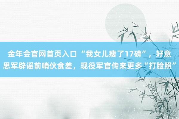 金年会官网首页入口 “我女儿瘦了17磅”，好意思军辟谣前哨伙食差，现役军官传来更多“打脸照”