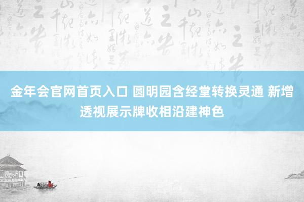 金年会官网首页入口 圆明园含经堂转换灵通 新增透视展示牌收相沿建神色