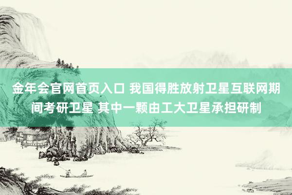 金年会官网首页入口 我国得胜放射卫星互联网期间考研卫星 其中一颗由工大卫星承担研制