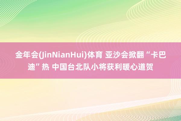 金年会(JinNianHui)体育 亚沙会掀翻“卡巴迪”热 中国台北队小将获利暖心道贺