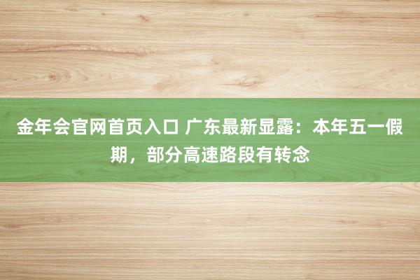 金年会官网首页入口 广东最新显露：本年五一假期，部分高速路段有转念