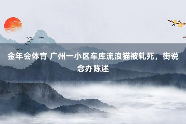 金年会体育 广州一小区车库流浪猫被轧死，街说念办陈述
