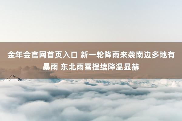 金年会官网首页入口 新一轮降雨来袭南边多地有暴雨 东北雨雪捏续降温显赫