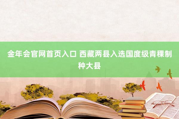 金年会官网首页入口 西藏两县入选国度级青稞制种大县