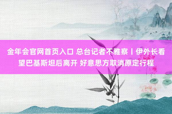 金年会官网首页入口 总台记者不雅察丨伊外长看望巴基斯坦后离开 好意思方取消原定行程