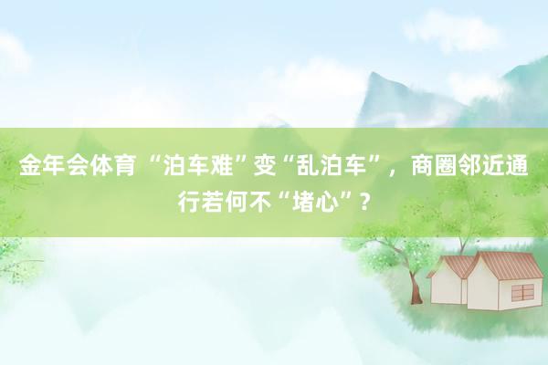 金年会体育 “泊车难”变“乱泊车”，商圈邻近通行若何不“堵心”？