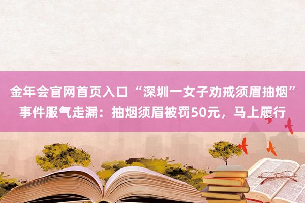 金年会官网首页入口 “深圳一女子劝戒须眉抽烟”事件服气走漏：抽烟须眉被罚50元，马上履行