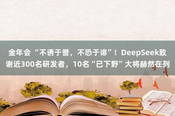 金年会 “不诱于誉，不恐于诽”！DeepSeek致谢近300名研发者，10名“已下野”大将赫然在列
