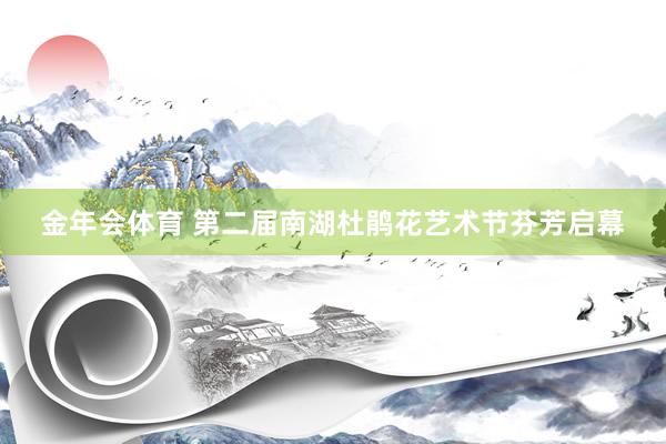 金年会体育 第二届南湖杜鹃花艺术节芬芳启幕