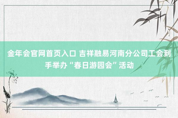 金年会官网首页入口 吉祥融易河南分公司工会到手举办“春日游园会”活动