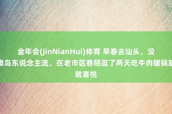 金年会(JinNianHui)体育 早春去汕头，没挤南澳岛东说念主流，在老市区巷陌逛了两天吃牛肉暖锅就喜悦