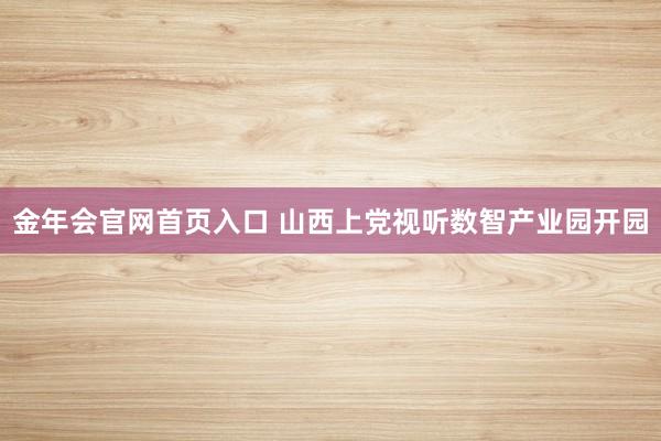 金年会官网首页入口 山西上党视听数智产业园开园