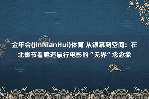 金年会(JinNianHui)体育 从银幕到空间：在北影节看臆造履行电影的“无界”念念象