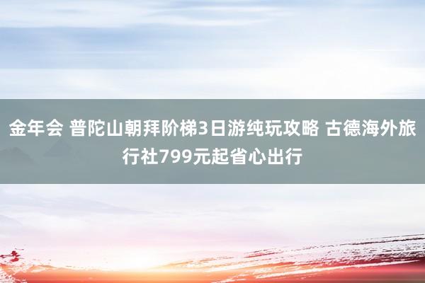 金年会 普陀山朝拜阶梯3日游纯玩攻略 古德海外旅行社799元起省心出行