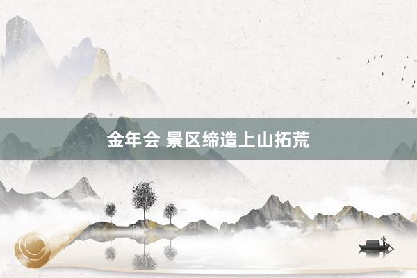 金年会 景区缔造上山拓荒