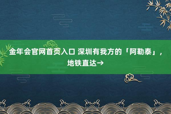 金年会官网首页入口 深圳有我方的「阿勒泰」，地铁直达→